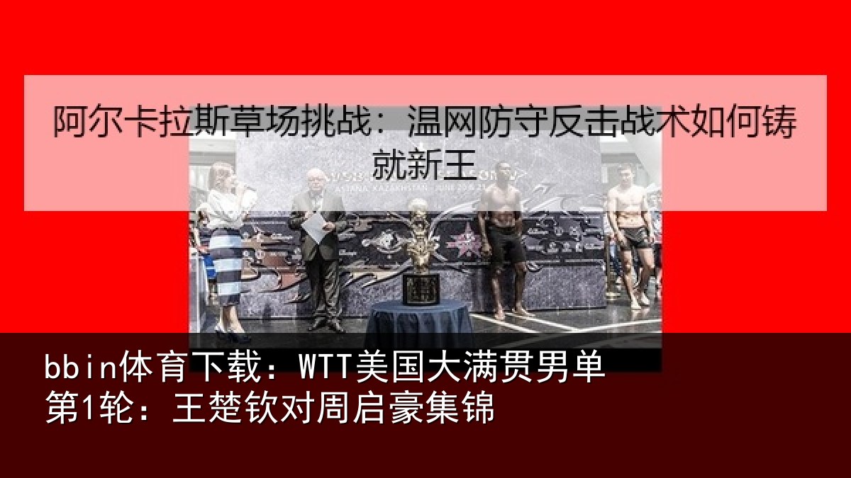 bbin体育下载：WTT美国大满贯男单第1轮：王楚钦对周启豪集锦