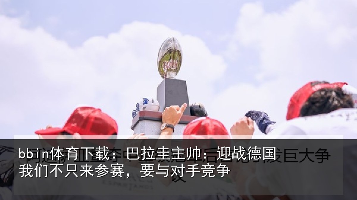 bbin体育下载：巴拉相关情况们不相关情况竞争