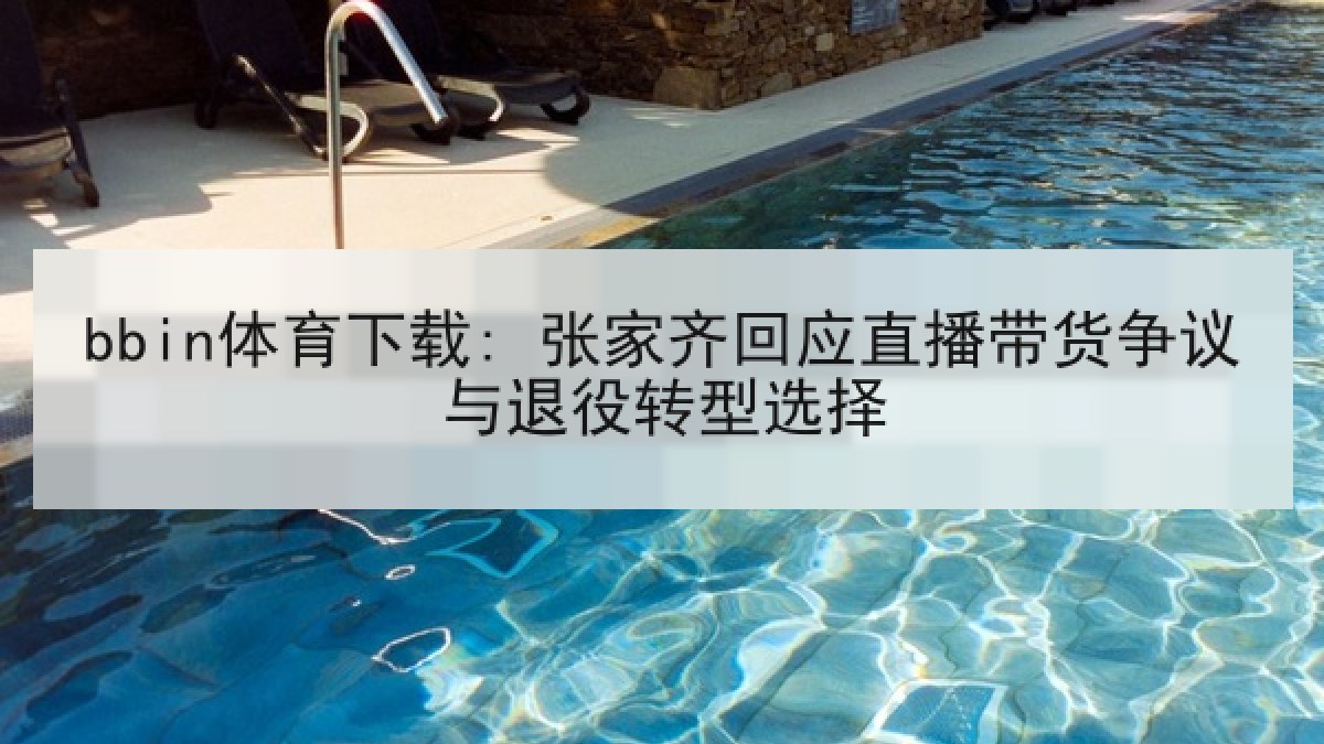 bbin体育下载: 张家齐回应直播带货争议与退役转型选择