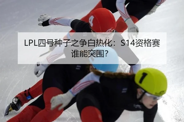 LPL四号种子之争白热化：S14资格赛谁能突围？