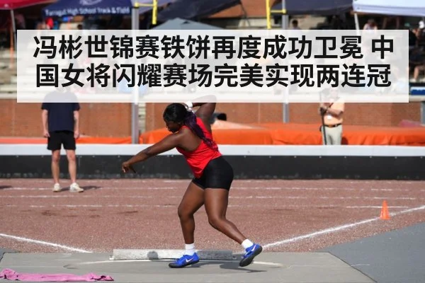 冯彬世锦赛铁饼再度成功卫冕 中国女将闪耀赛场完美实现两连冠