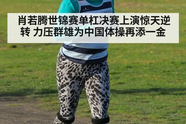 肖若腾世锦赛单杠决赛上演惊天逆转 力压群雄为中国体操再添一金
