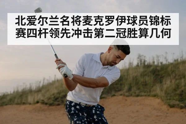 北爱尔兰名将麦克罗伊球员锦标赛四杆领先冲击第二冠胜算几何