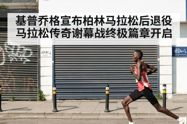 基普乔格宣布柏林马拉松后退役 马拉松传奇谢幕战终极篇章开启