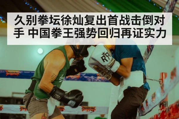 久别拳坛徐灿复出首战击倒对手 中国拳王强势回归再证实力