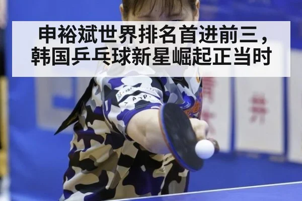 申裕斌世界排名首进前三，韩国乒乓球新星崛起正当时