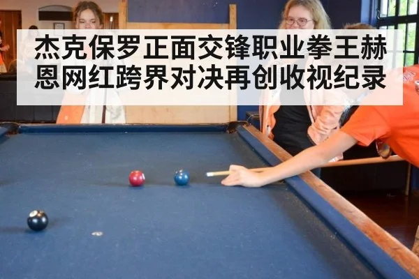 杰克保罗正面交锋职业拳王赫恩网红跨界对决再创收视纪录