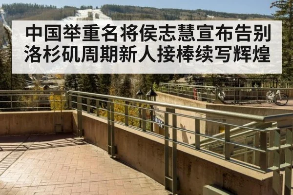 中国举重名将侯志慧宣布告别洛杉矶周期新人接棒续写辉煌